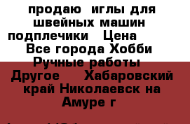 продаю  иглы для швейных машин, подплечики › Цена ­ 100 - Все города Хобби. Ручные работы » Другое   . Хабаровский край,Николаевск-на-Амуре г.